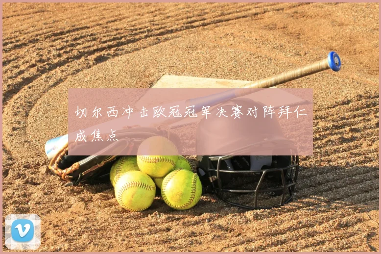 切尔西冲击欧冠冠军决赛对阵拜仁成焦点