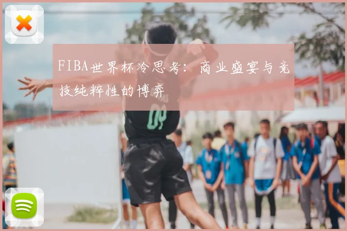 FIBA世界杯冷思考：商业盛宴与竞技纯粹性的博弈