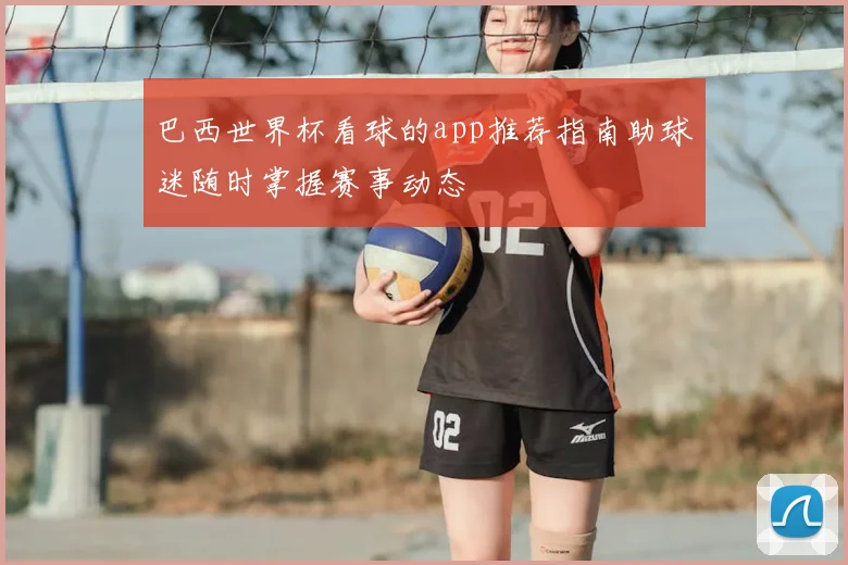 巴西世界杯看球的app推荐指南助球迷随时掌握赛事动态
